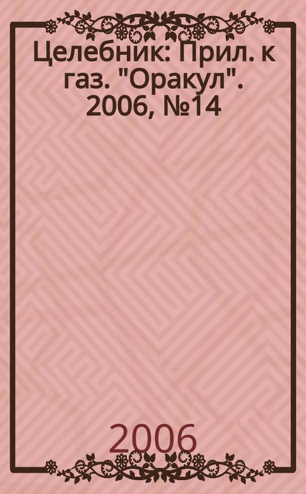 Целебник : Прил. к газ. "Оракул". 2006, № 14 (126)