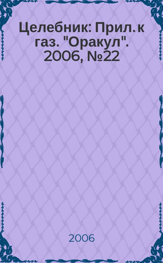 Целебник : Прил. к газ. "Оракул". 2006, № 22 (134)
