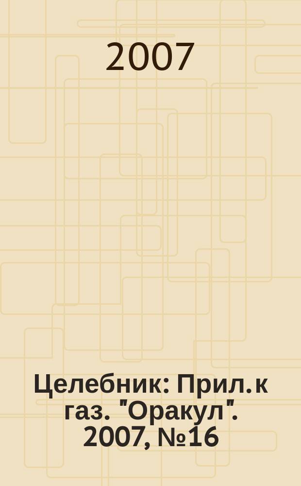 Целебник : Прил. к газ. "Оракул". 2007, № 16 (154)