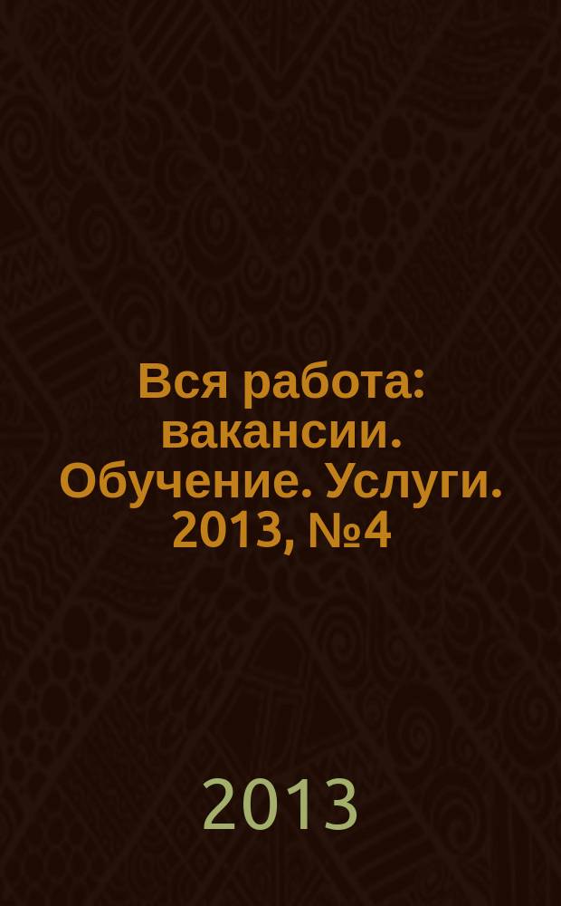 Вся работа : вакансии. Обучение. Услуги. 2013, № 4 (256)