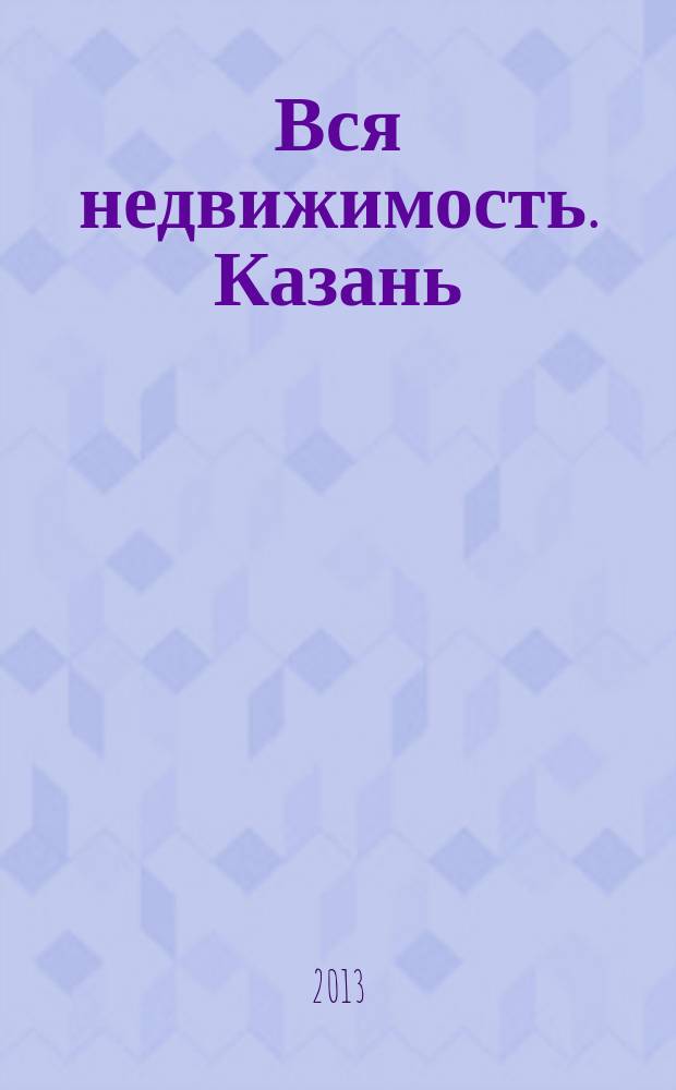 Вся недвижимость. Казань : рекламно-информационное издание. 2013, № 11 (392), ч. 1