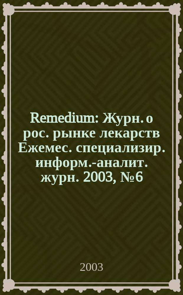 Remedium : Журн. о рос. рынке лекарств Ежемес. специализир. информ.-аналит. журн. 2003, № 6 (76)