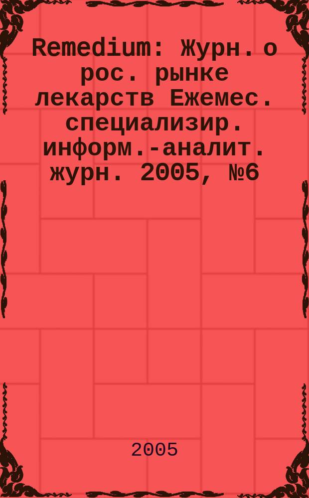 Remedium : Журн. о рос. рынке лекарств Ежемес. специализир. информ.-аналит. журн. 2005, № 6 (100)