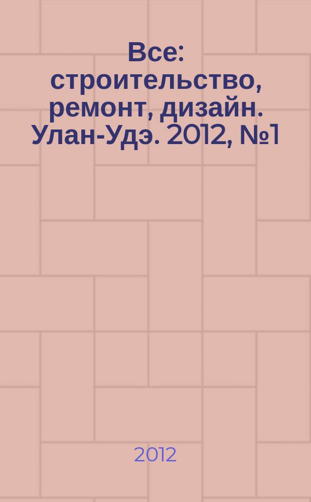 Все: строительство, ремонт, дизайн. Улан-Удэ. 2012, № 1 (1)