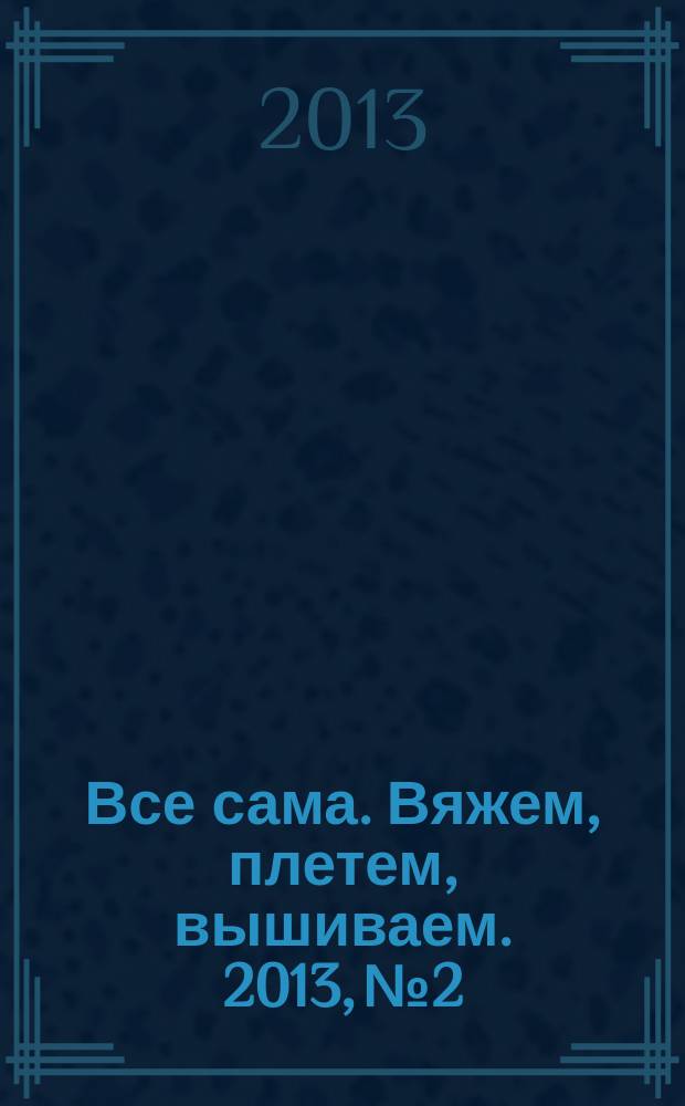 Все сама. Вяжем, плетем, вышиваем. 2013, № 2