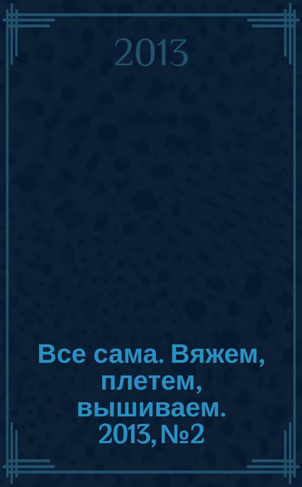 Все сама. Вяжем, плетем, вышиваем. 2013, № 2