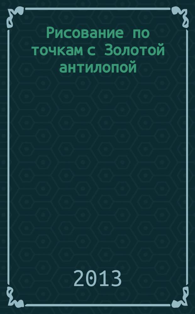 Рисование по точкам с Золотой антилопой : спецвыпуск газеты "777". 2013, № 2 (9)