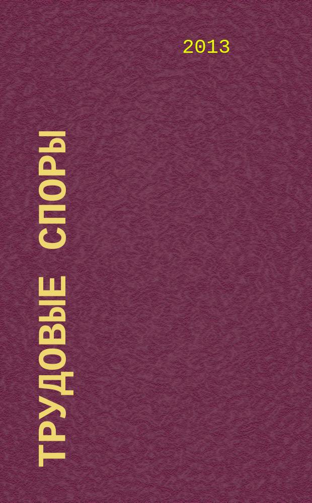 Трудовые споры : Т. С. Ежемес. журн. изд. дома "Арбирт. практика". 2013, № 3