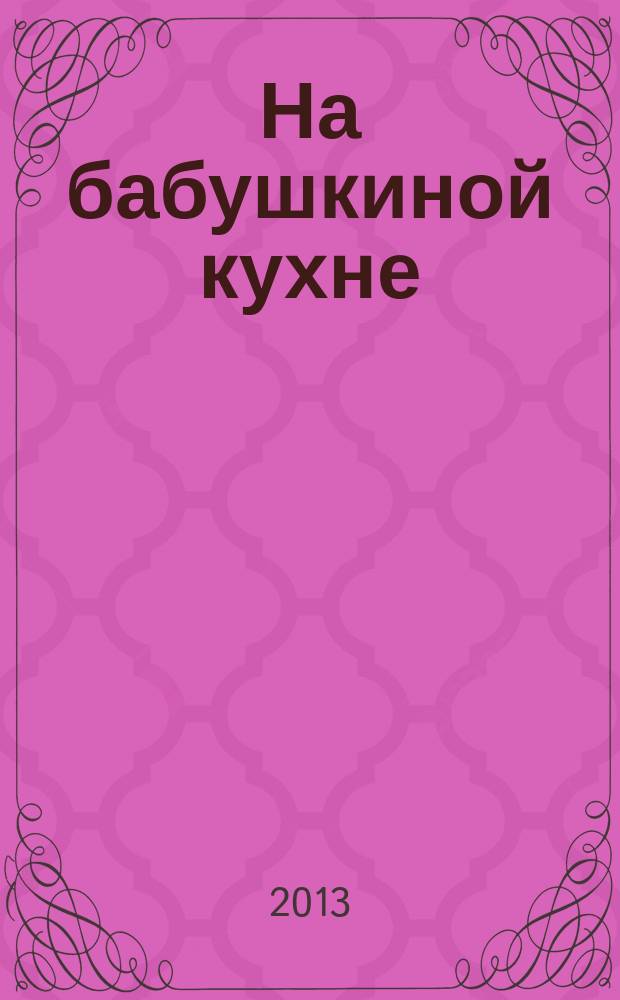 На бабушкиной кухне : рецепты наших бабушек. 2013, № 4