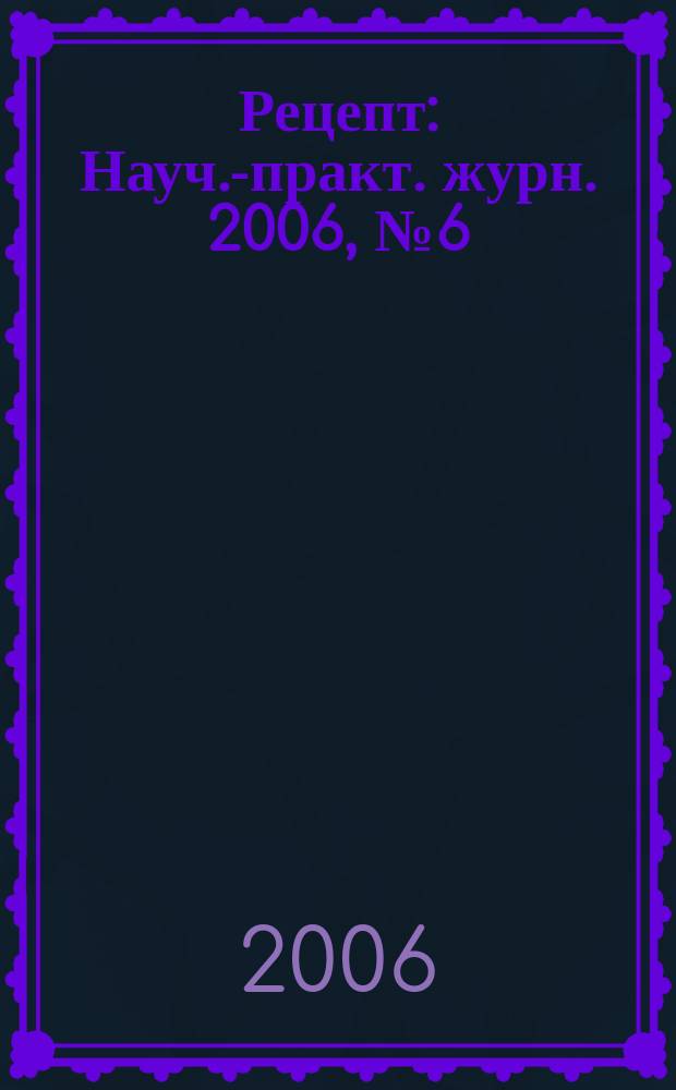 Рецепт : Науч.-практ. журн. 2006, № 6 (50)