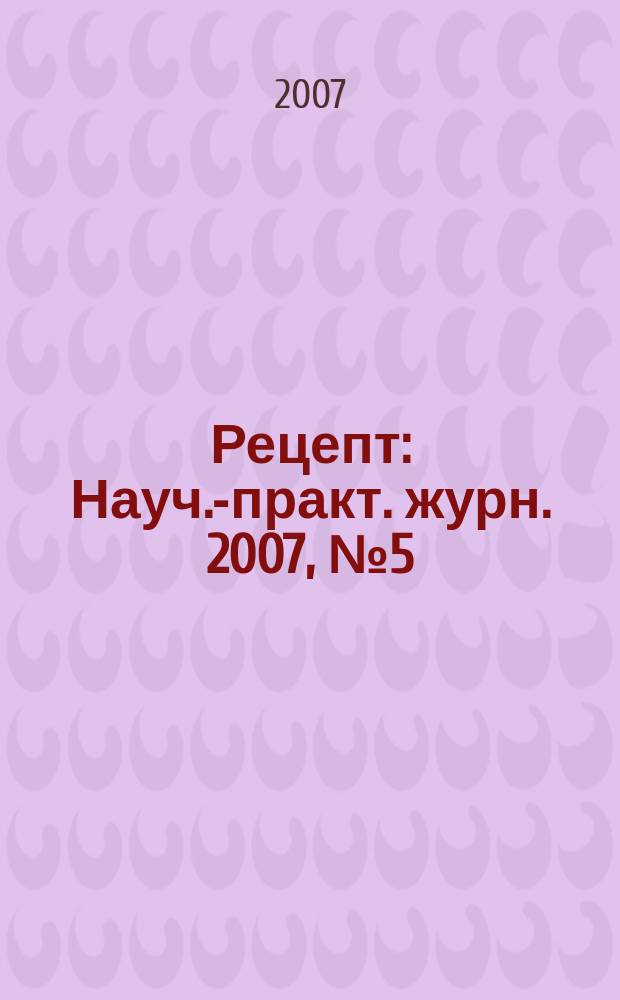 Рецепт : Науч.-практ. журн. 2007, № 5 (55)