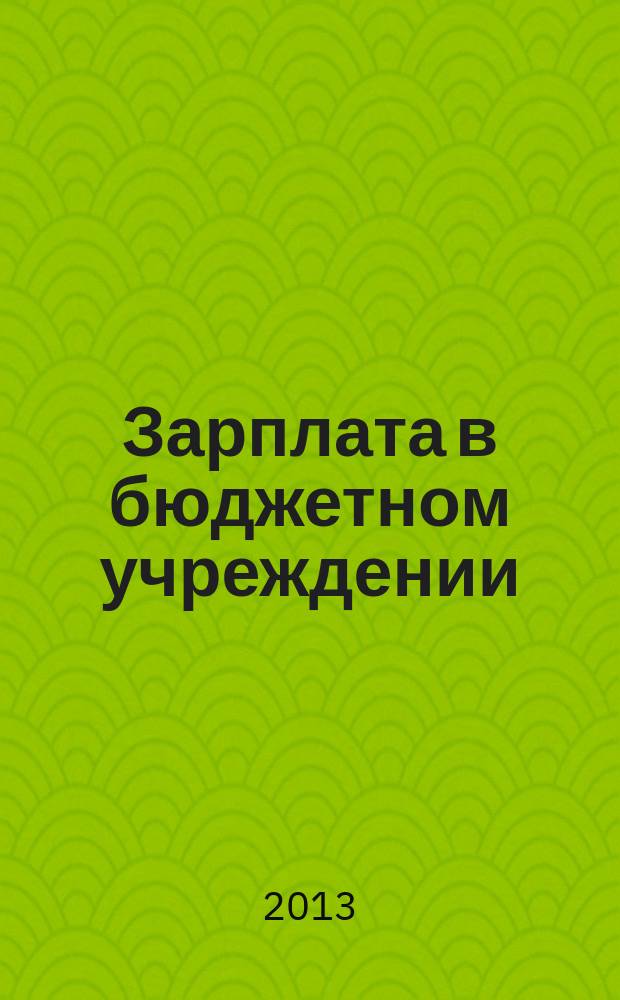 Зарплата в бюджетном учреждении : журнал для практиков о налогах и учете журнал для бухгалтера в бюджетной сфере. 2013, № 3