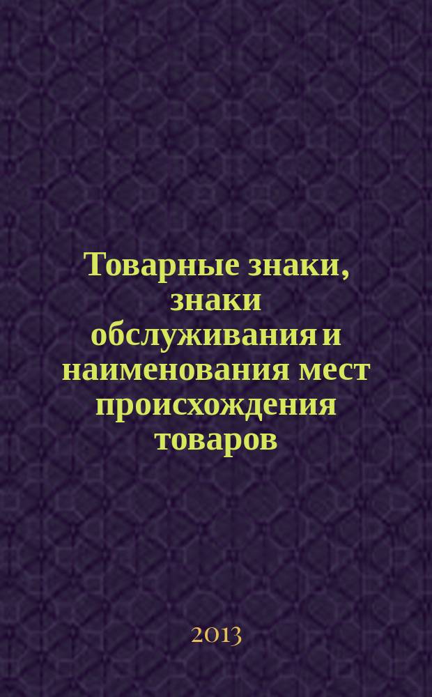 Товарные знаки, знаки обслуживания и наименования мест происхождения товаров : Офиц. бюл. Ком. Рос. Федерации по пат. и товар. знакам. 2013, № 7, ч. 2