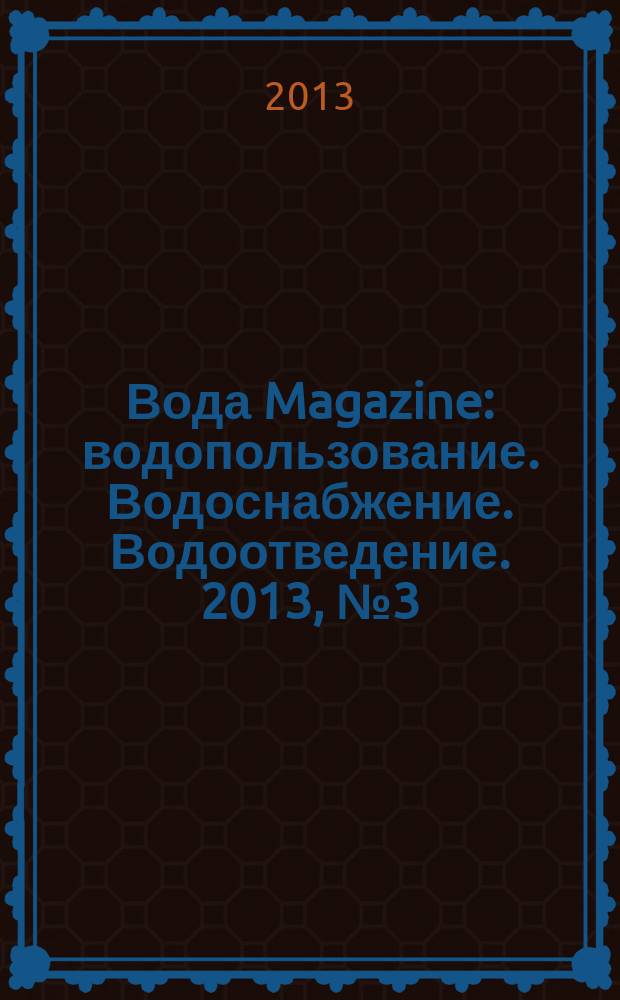 Вода Magazine : водопользование. Водоснабжение. Водоотведение. 2013, № 3 (67)