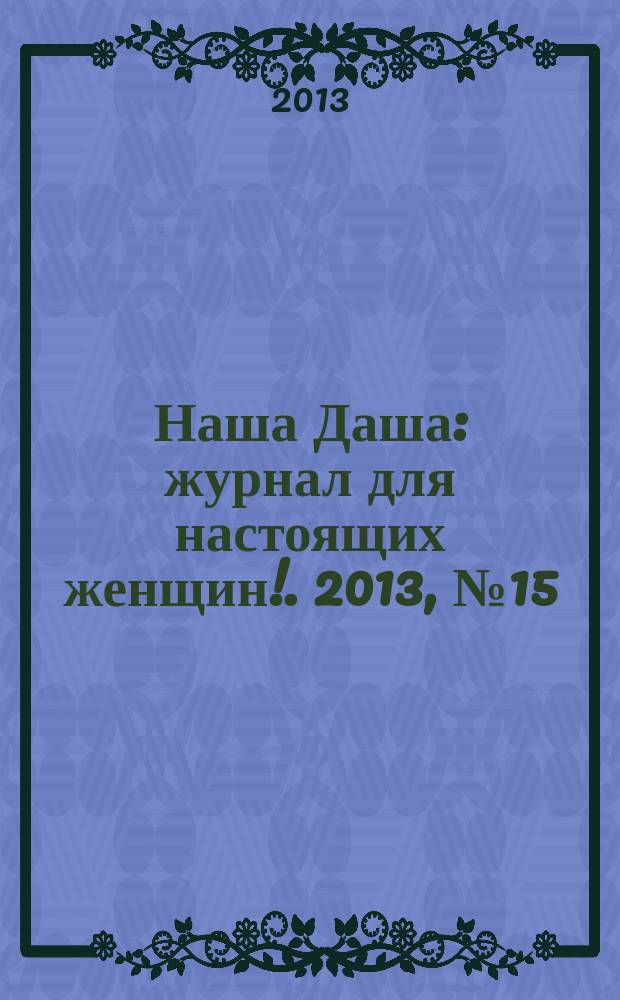 Наша Даша : журнал для настоящих женщин !. 2013, № 15