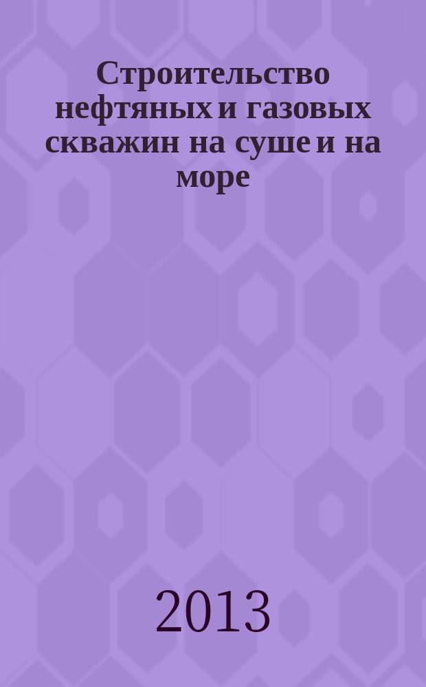 Строительство нефтяных и газовых скважин на суше и на море : Науч.-техн. журн. НТЖ. 2013, № 3