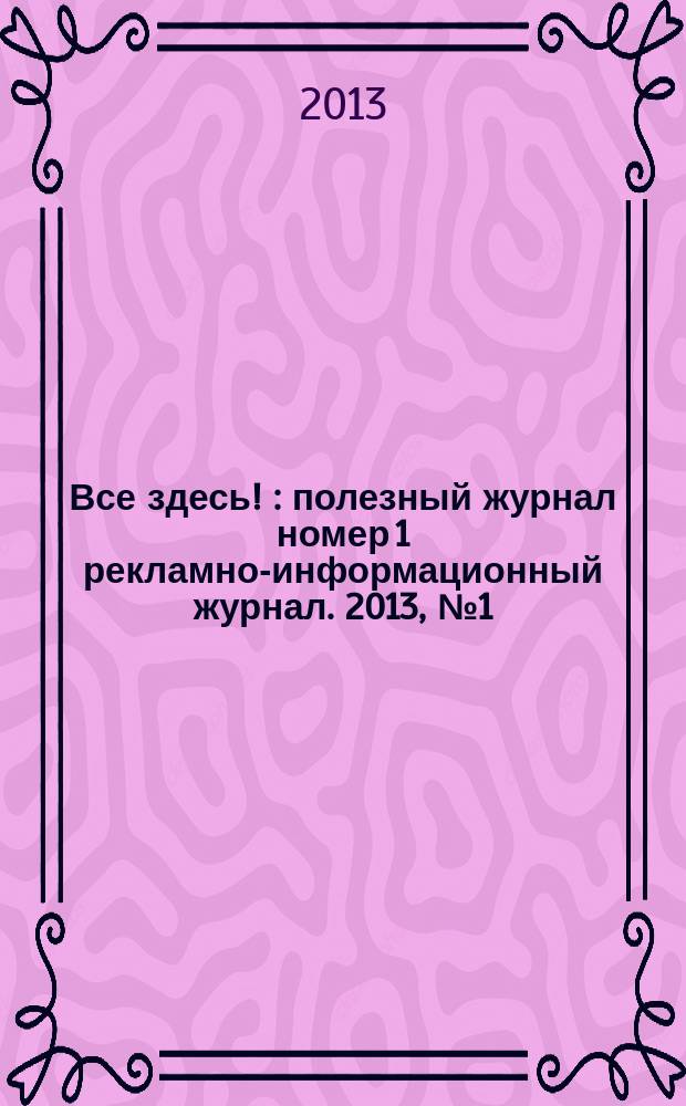 Все здесь ! : полезный журнал номер 1 рекламно-информационный журнал. 2013, № 1 (74)