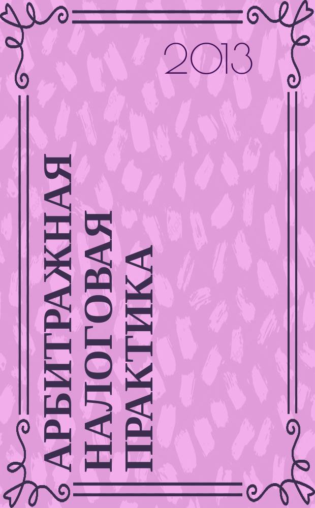 Арбитражная налоговая практика : Ежемес. журн. судеб. и аналит. информ. Прил. к журн. "Налоги и платежи". 2013, № 5
