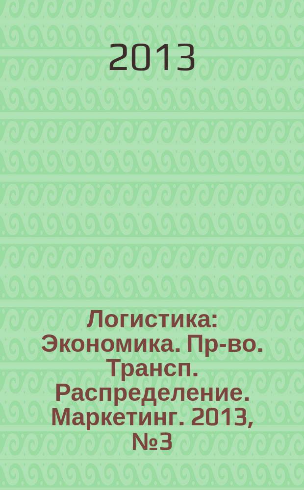 Логистика : Экономика. Пр-во. Трансп. Распределение. Маркетинг. 2013, № 3 (76)