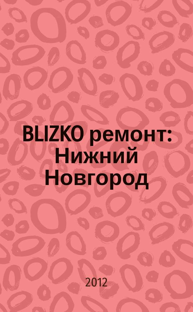 BLIZKO ремонт: Нижний Новгород : рекламный каталог строительных и отделочных работ. 2012, № 43 (216)