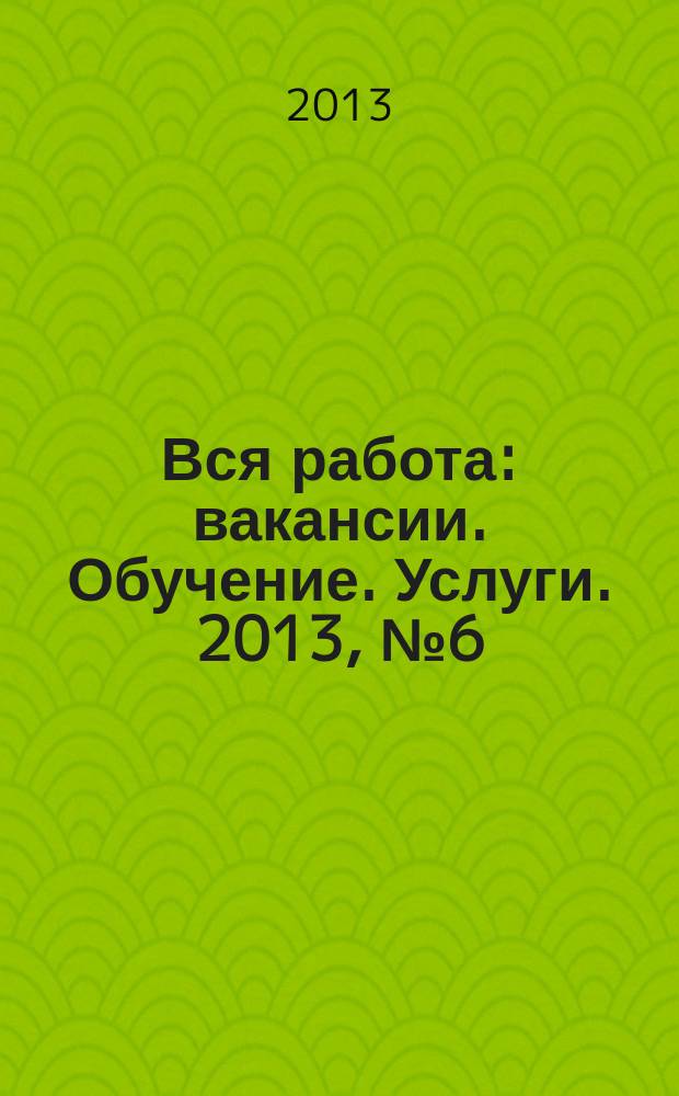 Вся работа : вакансии. Обучение. Услуги. 2013, № 6 (258)