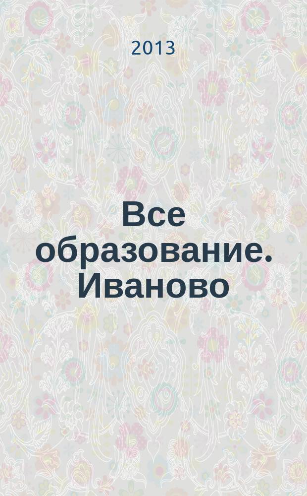 Все образование. Иваново : рекламно-информационное издание. 2013, № 1 (4)