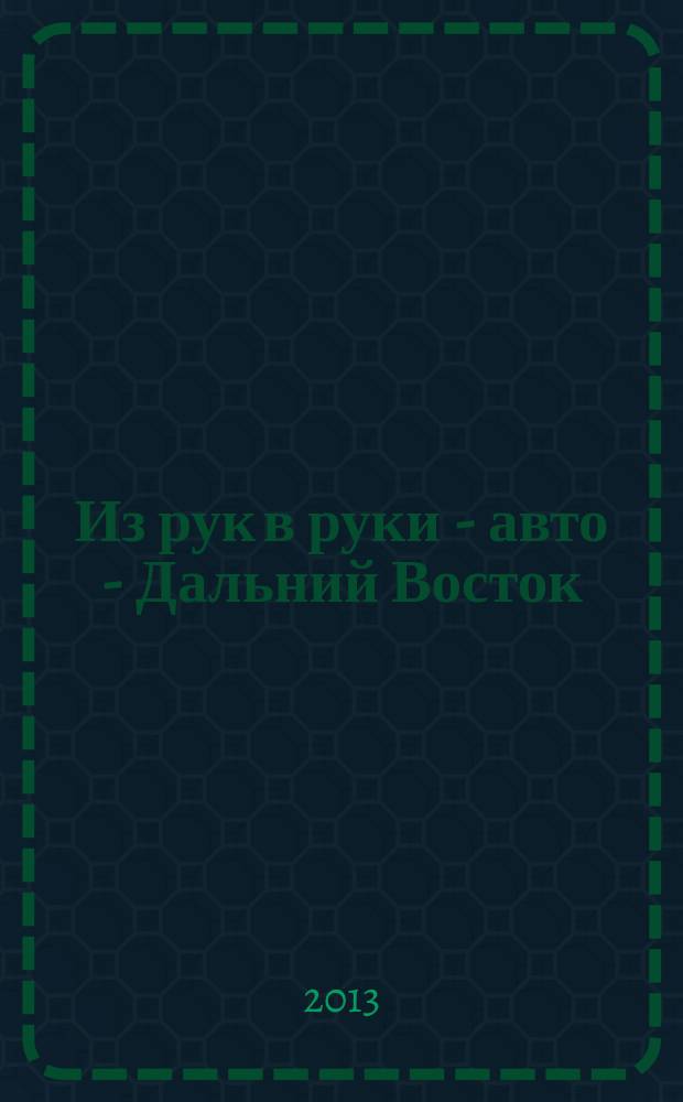 Из рук в руки - авто - Дальний Восток : еженедельник фотообъявлений. 2013, № 10 (742)