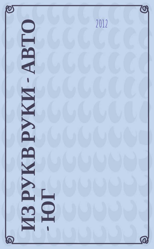 Из рук в руки - авто - Юг : еженедельник фотообъявлений. 2012, № 50 (494)