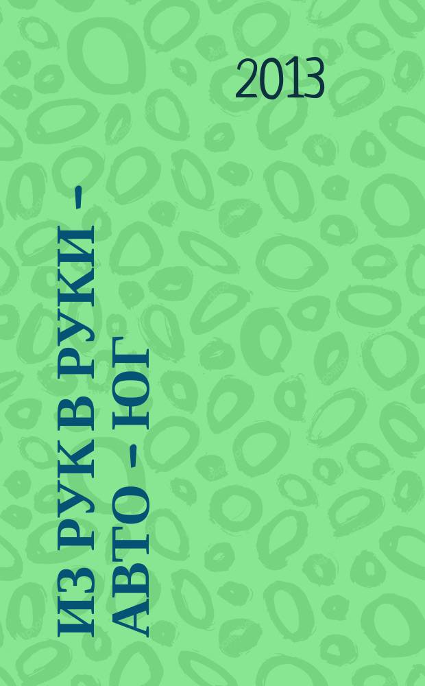 Из рук в руки - авто - Юг : еженедельник фотообъявлений. 2013, № 4 (499)