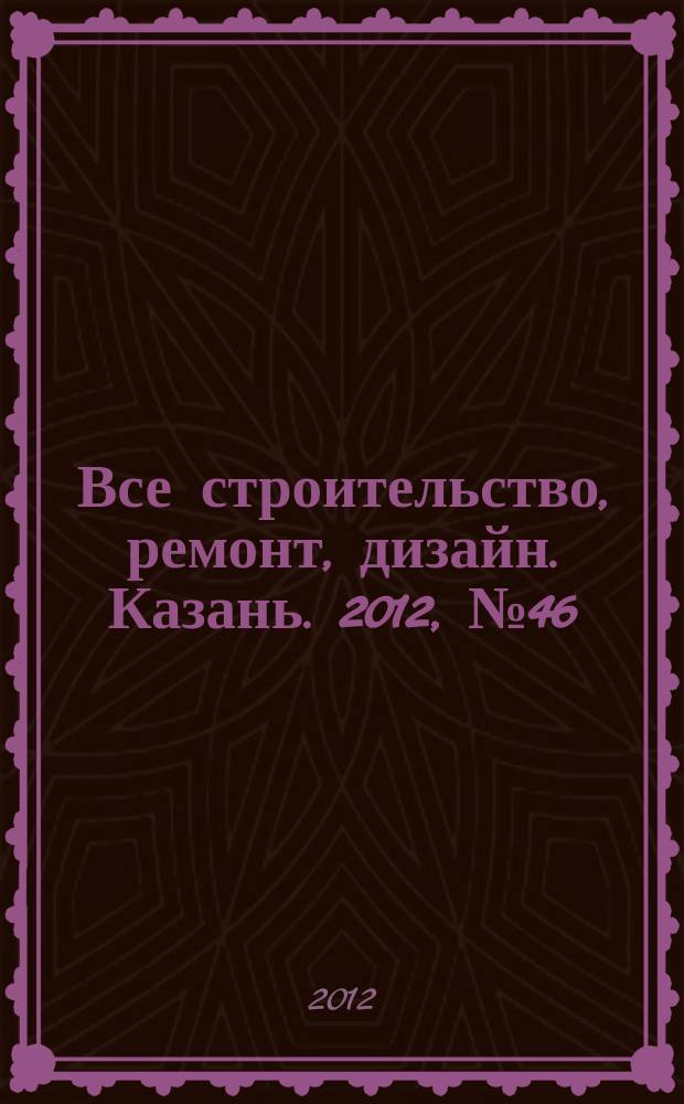 Все строительство, ремонт, дизайн. Казань. 2012, № 46 (230)