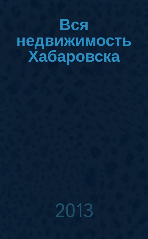Вся недвижимость Хабаровска : еженедельное информационно-справочное издание риэлторов города Хабаровска. 2013, № 11 (387)