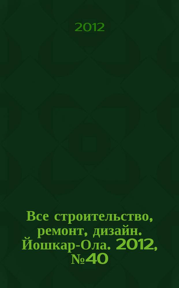 Все строительство, ремонт, дизайн. Йошкар-Ола. 2012, № 40 (140)