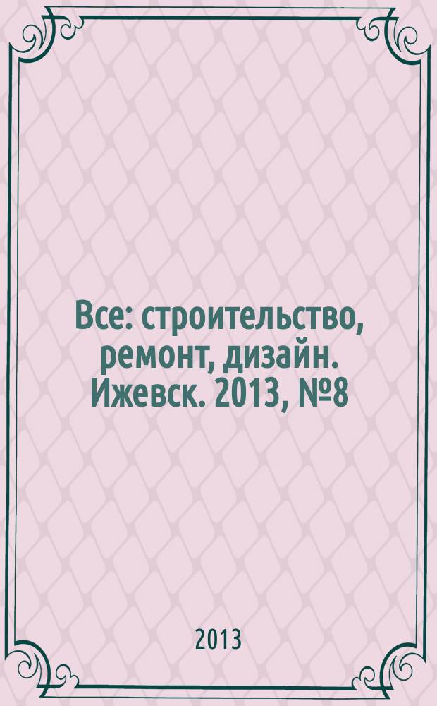 Все: строительство, ремонт, дизайн. Ижевск. 2013, № 8 (243)