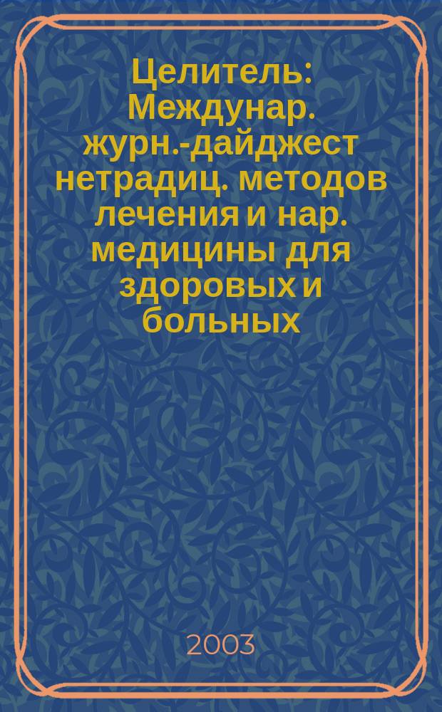 Целитель : Междунар. журн.-дайджест нетрадиц. методов лечения и нар. медицины для здоровых и больных. 2003, № 5 (103)