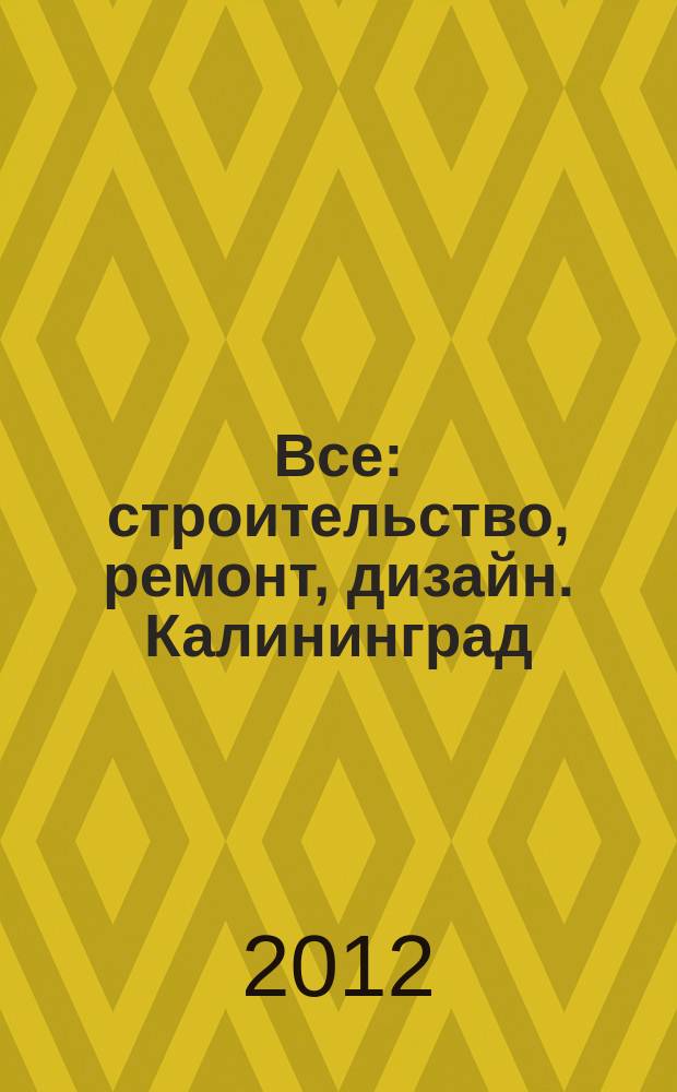 Все: строительство, ремонт, дизайн. Калининград : рекламно-информационное издание. 2012, № 21 (36)