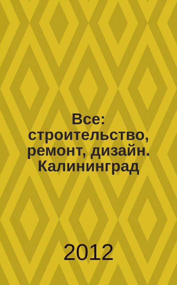 Все: строительство, ремонт, дизайн. Калининград : рекламно-информационное издание. 2012, № 21 (36)