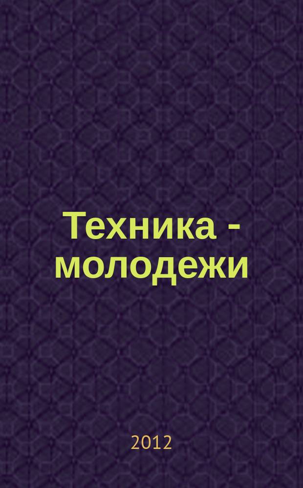 Техника - молодежи : Производ.-техн. и науч. журн. Орган ЦК ВЛКСМ. Ред. коллегия. 2012, № 7 (946)