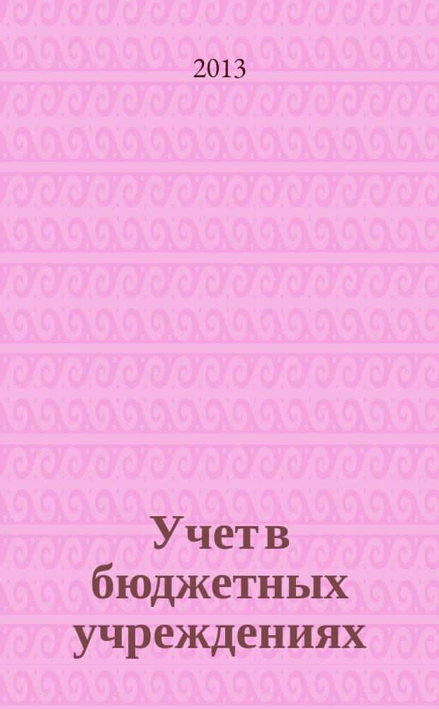 Учет в бюджетных учреждениях : журнал для практиков о налогах и учете. 2013, № 6