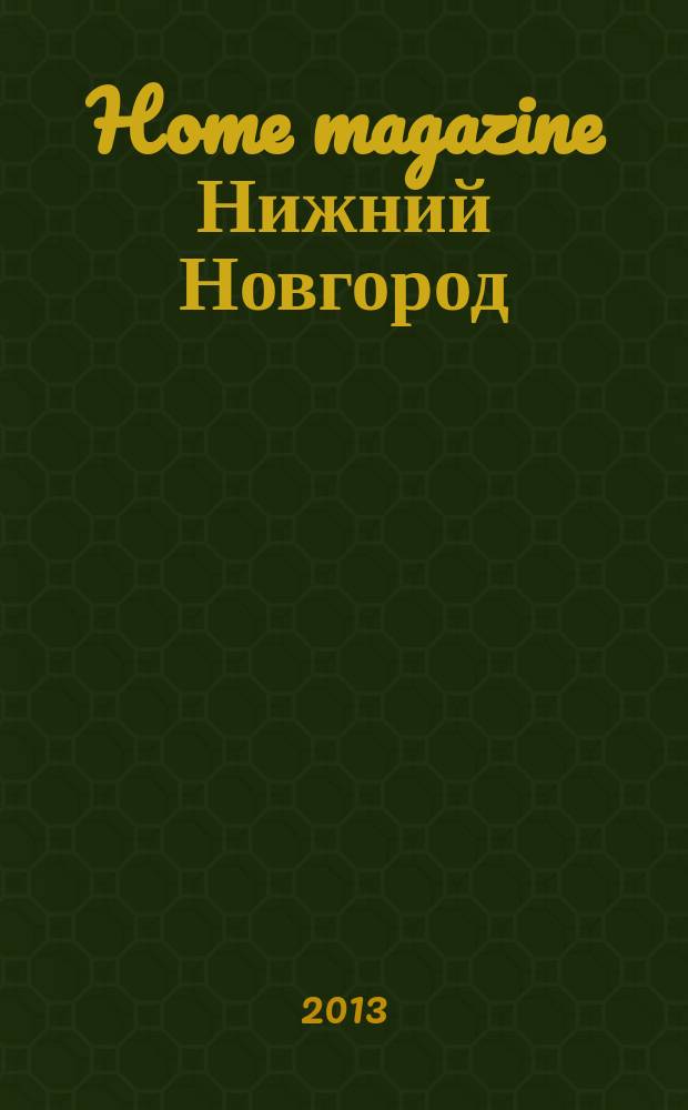 Home magazine Нижний Новгород : жизнь человека через предметы и вещи, которые его окружают журнал рекламно-информационное издание. 2013, № 1 (14)
