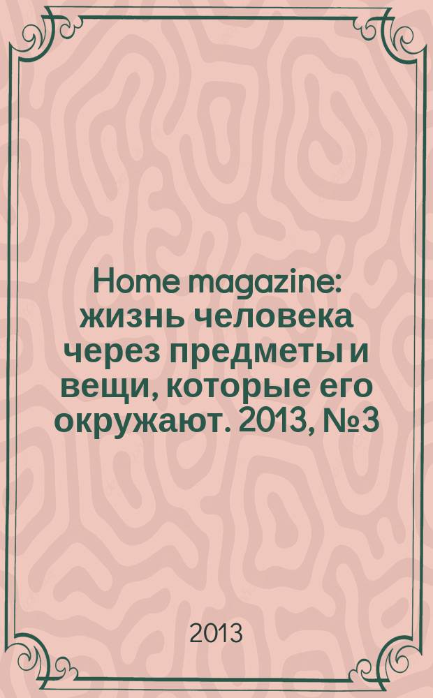 Home magazine : жизнь человека через предметы и вещи, которые его окружают. 2013, № 3 (40)