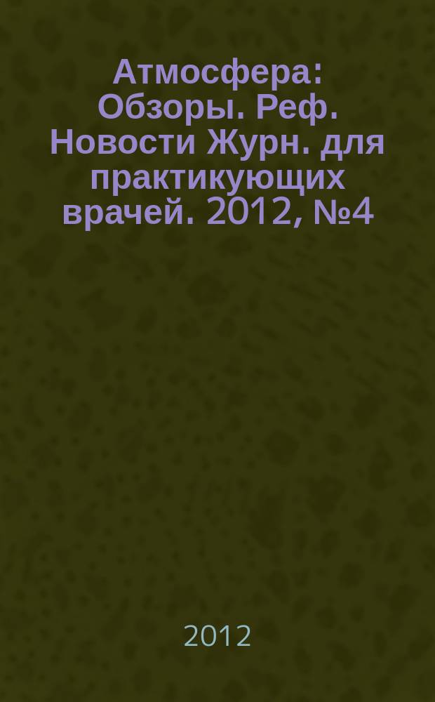 Атмосфера : Обзоры. Реф. Новости Журн. для практикующих врачей. 2012, № 4 (47)
