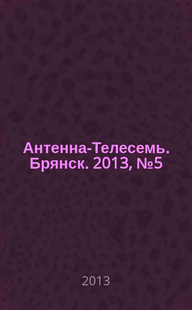 Антенна-Телесемь. Брянск. 2013, № 5 (722)