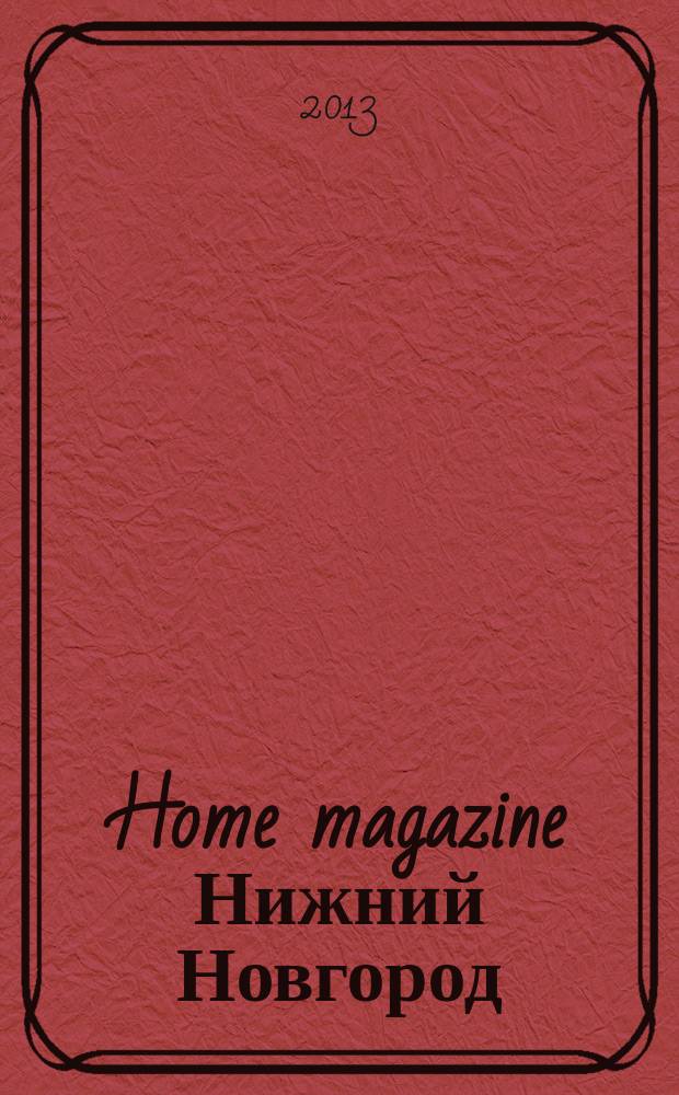 Home magazine Нижний Новгород : жизнь человека через предметы и вещи, которые его окружают журнал рекламно-информационное издание. 2013, № 3 (16)