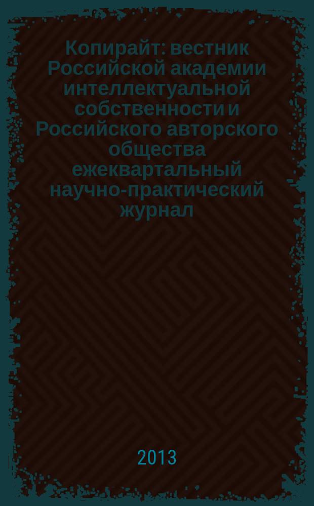 Копирайт : вестник Российской академии интеллектуальной собственности и Российского авторского общества ежеквартальный научно-практический журнал. 2013, 2
