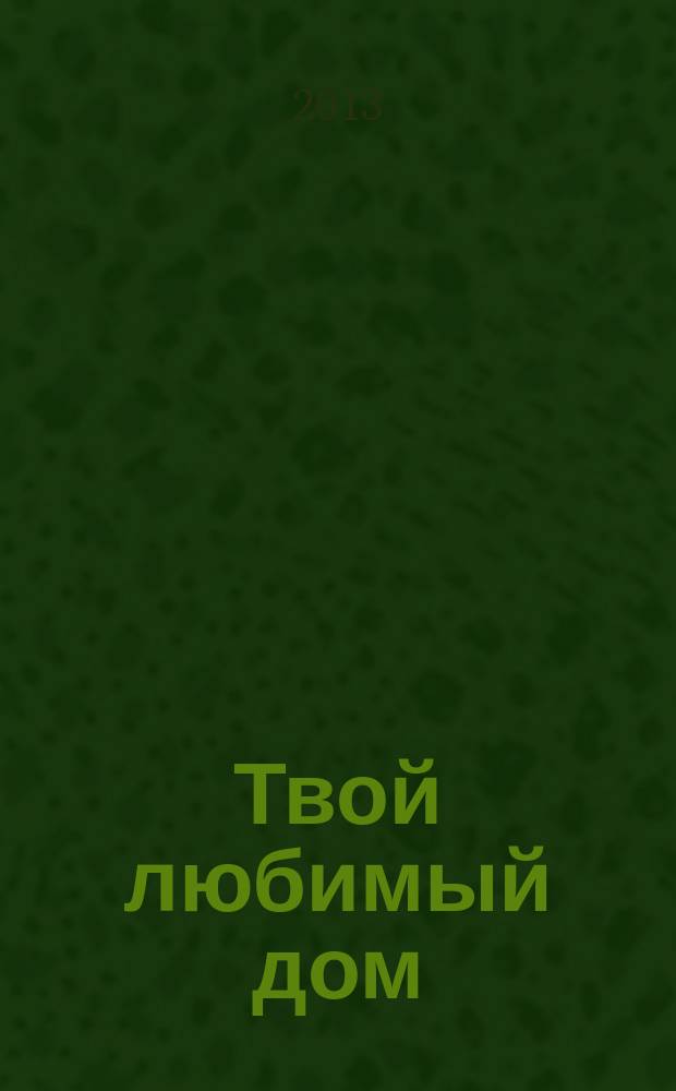Твой любимый дом : комфорт и уют своими руками. 2013, № 5 (5)