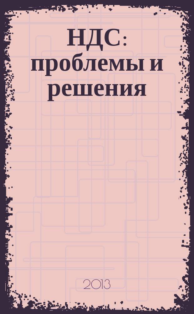 НДС: проблемы и решения : журнал приложение к журналу "Актуальные вопросы бухгалтерского учета и налогообложения". 2013, № 3