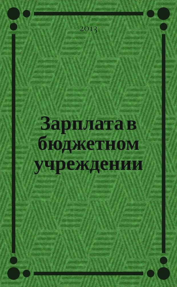 Зарплата в бюджетном учреждении : журнал для практиков о налогах и учете журнал для бухгалтера в бюджетной сфере. 2013, № 4