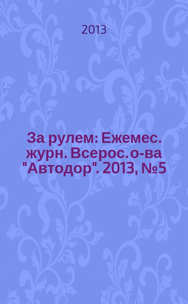 За рулем : Ежемес. журн. Всерос. о-ва "Автодор". 2013, № 5 (983)