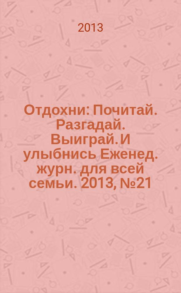 Отдохни : Почитай. Разгадай. Выиграй. И улыбнись Еженед. журн. для всей семьи. 2013, № 21