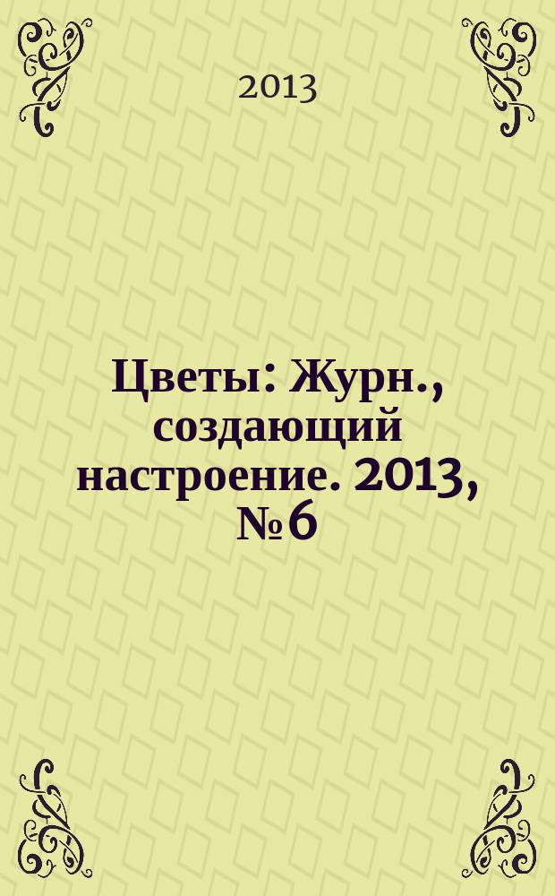 Цветы : Журн., создающий настроение. 2013, № 6 (137)